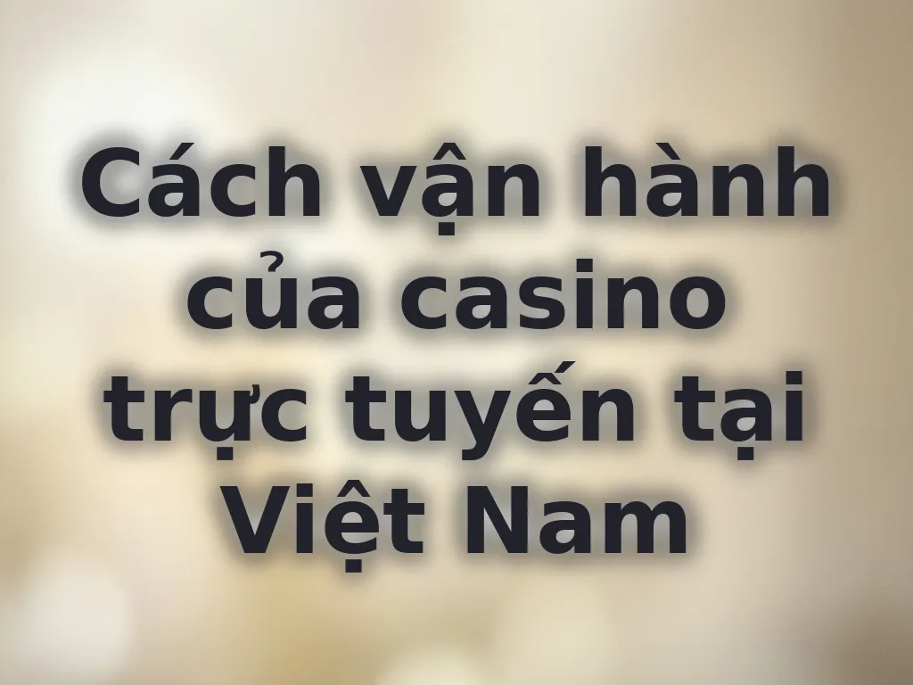 Cách vận hành của casino trực tuyến tại Việt Nam